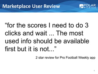 Marketplace User Review


 “for the scores I need to do 3
 clicks and wait ... The most
 used info should be available
 first but it is not...”
             2 star review for Pro Football Weekly app


                                                    8
 