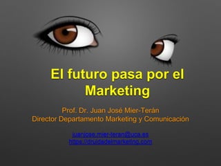 El futuro pasa por el
Marketing
Prof. Dr. Juan José Mier-Terán
Director Departamento Marketing y Comunicación
juanjose.mier-teran@uca.es
https://druidadelmarketing.com
 