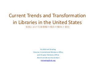 Current Trends and Transformation
in Libraries in the United States
米国における図書館の現在の傾向と変化

By Michael Dowling
Director, International Relations Office
and Chapter Relations Office
American Library Association
mdowling@ala.org

 