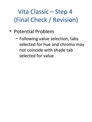 Vita Classic – Step 4
(Final Check / Revision)
• Potential Problem
– Following value selection, tabs
selected for hue and chroma may
not coincide with shade tab
selected for value
 