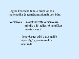 - egyre kevesebb tanuló érdeklődik a
matematika és természettudományok iránt
-versenyek - iskolák közötti versenyekre
mindig a jól teljesítő tanulókat
szoktuk vinni
- lehetőséget adni a gyengébb
képességű gyerekeknek is
vetélkedni
 