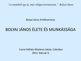 “A semmiből egy új, más világot teremtettem.” Bolyai János
Bolyai János Emlékverseny
BOLYAI JÁNOS ÉLETE ÉS MUNKÁSSÁGA
Cserei Mihály Általános Iskola, Csíkrákos
2012. február 6.
 