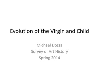 Evolution of the Virgin and Child
Michael Dozsa
Survey of Art History
Spring 2014
 