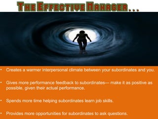 •

Creates a warmer interpersonal climate between your subordinates and you.

•

Gives more performance feedback to subordinates— make it as positive as
possible, given their actual performance.

•

Spends more time helping subordinates learn job skills.

•

Provides more opportunities for subordinates to ask questions.

 