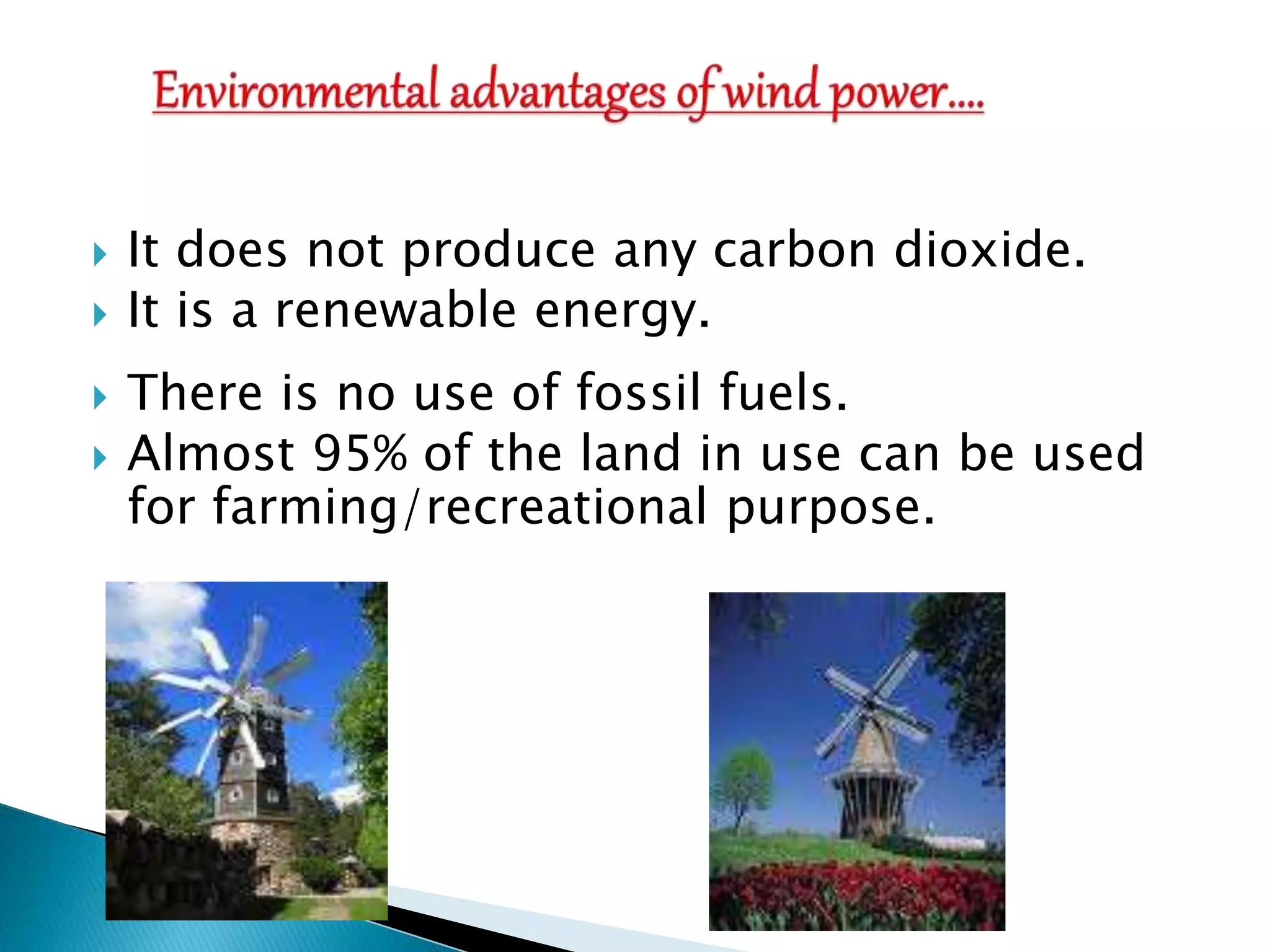  It does not produce any carbon dioxide.
 It is a renewable energy.
 There is no use of fossil fuels.
 Almost 95% of the land in use can be used
for farming/recreational purpose.
 