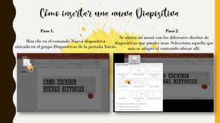 Paso 1. Paso 2.
Se abrirá un menú con los diferentes diseños de
diapositivas que puedes usar. Selecciona aquella que
más se adapte al contenido ubicar allí.
Haz clic en el comando Nueva diapositiva
ubicado en el grupo Diapositivas de la pestaña Inicio.
 