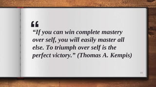 “
“If you can win complete mastery
over self, you will easily master all
else. To triumph over self is the
perfect victory.” (Thomas A. Kempis)
19
 