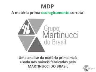 MDP
A matéria prima ecologicamente correta!
Uma analise da matéria prima mais
usada nos móveis fabricados pela
MARTINUCCI DO BRASIL
 