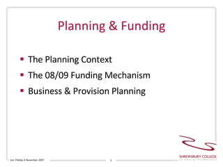 Planning & Funding The Planning Context The 08/09 Funding Mechanism Business & Provision Planning Len Tildsley • November 2007 