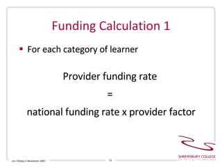 Funding Calculation 1 For each category of learner Provider funding rate  =  national funding rate x provider factor Len Tildsley • November 2007 