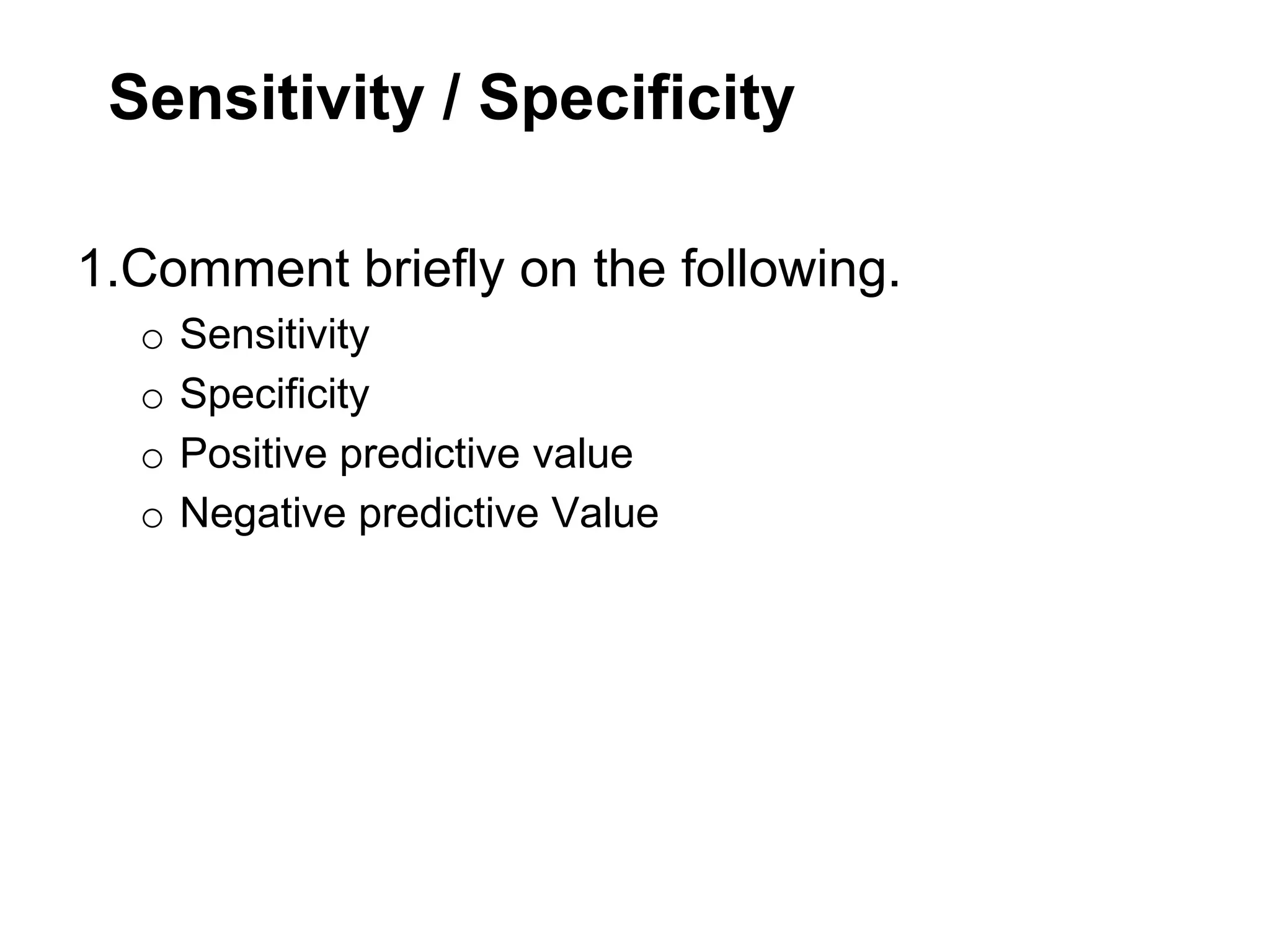 Sensitivity / Specificity
1.Comment briefly on the following.
o
o
o
o

Sensitivity
Specificity
Positive predictive value
Negative predictive Value

 