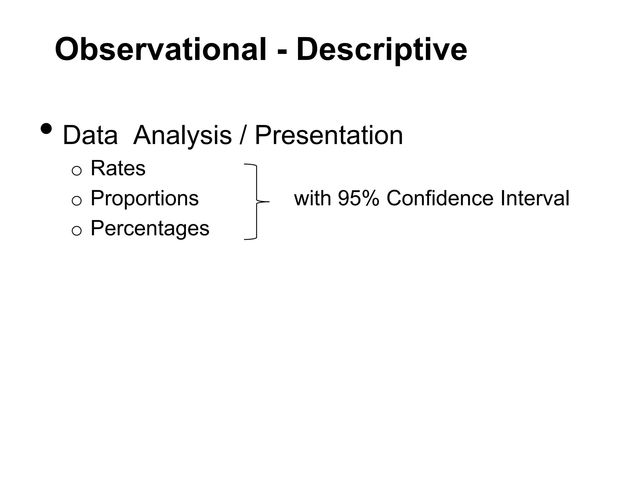 Observational - Descriptive

• Data

Analysis / Presentation

o Rates
o Proportions
o Percentages

with 95% Confidence Interval

 