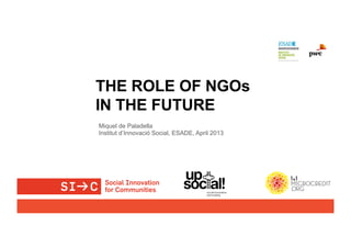 THE ROLE OF NGOs
IN THE FUTURE
Miquel de Paladella
Institut d’Innovació Social, ESADE, April 2013
 