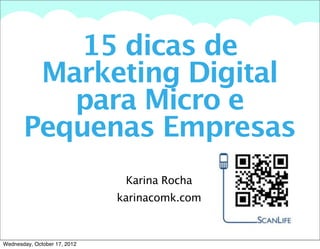 15 dicas de
       A summary of this goal will be stated here that is clarifying and inspiring




        Marketing Digital
          para Micro e
       Pequenas Empresas
                                                   Karina Rocha
                                               karinacomk.com



Wednesday, October 17, 2012
 