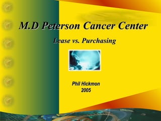 M.D Peterson Cancer Center  Lease vs. Purchasing Phil Hickmon 2005 
