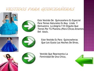 Este Vestido De Quinceañero Es Especial
Para Temas Naturales Es Muy Lindo Y
Demuestra La Alegría Y El Orgullo Que
Tienes Por Tú Planeta.(Para Chicas Amantes
Del Azul).


   Este Vestido Es Para Quinceañeras
   Que Les Gusta Las Noches De Divas.



  Vestido Que Representa La
  Feminidad De Una Chica.
 