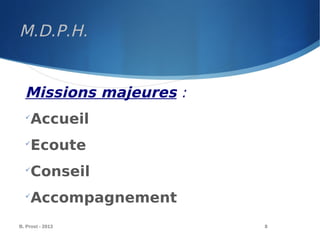 M.D.P.H.
B. Prost - 2013 8
Missions majeures :

Accueil

Ecoute

Conseil

Accompagnement
 