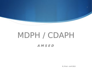 MDPH / CDAPH
A M S E D
B. Prost – avril 2013
1
 