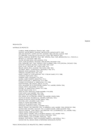PRESENTACIÓN
MATERIALES DE PROYECTO
CHAREAU, PIERRE (BORDEAUX, FRANCIA 1883- 1950)
GROPIUS, WALTER (BERLÍN, ALEMANIA 1883-BOSTON, MASSACHUSETTS 1969)
MIES VAN DER ROHE, LUDWIG (AACHEN, ALEMANIA 1886-CHICAGO, ILLINOIS 1969)
LE CORBUSIER, Charles-Edouard Jeanneret-Gris ( SUIZA 1887-FRANCIA 1965)
NIZZOLI, MARCELLO (BORETTO, ITALIA 1887- GÉNOVA, ITALIA 1969), BERNASCONI, G.A. / FIOCCHI, A.
RIETVELD, G.T. (HOLANDA 1888-1964)
NEUTRA, RICHARD (VIENA 1892-ALEMANIA 1970)
AALTO, ALVAR (KUORTANE, FINLANDIA 1898-HELSINKI, FINLANDIA 1976)
SOM. SKIDMORE (1897-1962), OWINGS (1903-) & MERRILL (1896-1975) (OFICINA, CHICAGO 1936)
BUNSHAFT, GORDON (BUFFALO, NUEVA YORK 1909-) SOM*
KAHN, LOUIS I. (ESTONIA 1901- NUEVA YORK 1974)
BREUER, MARCEL (PECS, HUNGRÍA 1902-NUEVA YORK 1981)
JACOBSEN, ARNE E. (COPENHAGUE, DINAMARCA 1902-1971)
EIRMANN, EGON (ALEMANIA 1904-1970)
TERRAGNI, GIUSEPPE (ITALIA 1904-1943)
EAMES, CHARLES (ST. LOUIS MISSOURI, 1907-1978) RAY EAMES (1912-1988)
JOHNSON, PHILIP (OHIO 1906-)
SAARINEN, EERO ( FINLANDIA 1910-1961)
ALVAREZ, MARIO ROBERTO (ARGENTINA 1913-)
BONET CASTELLANA, A. (BARCELONA 1913-1989)
CODERCH DE SETMENAT, J.A. (BARCELONA 1913-1984)
KONSTANTINIDIS, ARIS (ATENAS, GRECIA 1913-93)
SOTA, ALEJANDRO DE LA (PONTEVEDRA, ESPAÑA 1913- MADRID, ESPAÑA 1996)
LASDUN, DENYS ( INGLATERRA 1914-2001)
SOSTRES, J.M. (BARCELONA, ESPAÑA 1915-1984)
DUHART, EMILIO (CHILE 1917-)
SAÉNZ DE OIZA, FRANCISCO JAVIER (NAVARRA 1918-2000)
CANO LASSO, JULIO (MADRID 1920-1996)
SMITHSON, PETER (INGLATERRA 1923-2002)
HOZ, RAFAEL DE LA (CÓRDOBA, ESPAÑA 1924-MADRID, ESPAÑA 2000)
SOUTO DE MOURA, EDUARDO E.M. (OPORTO, PORTUGAL 1925-)
MENDES DA ROCHA, PAULO (VITÓRIA, BRASIL 1928-)
VACCHINI, LIVIO ( LOCARNO, SUIZA 1933-)
MURCUTT, GLENN (INGLATERRA 1936-)
HERZOG & DE MEURON (SUIZA 1950-)
MANGADO, FRANCISCO (ESTELLA, NAVARRA 1957-)
ABALOS, IÑAQUI ( SAN SEBASTIÁN 1956- ) & HERREROS, JUAN ( MADRID 1958-) (DESPACHO 1984)
ALONSO VERA, DOLORES ( ALICANTE 1951-) & GARCÍA SOLERA, JAVIER (ALICANTE 1958-)
SANCHO OSINAGA, JUAN CARLOS ( SAN SEBASTIÁN 1957-) & MADRIDEJOS, SOL ( MADRID 1958-)
GARCÍA SOLERA, JAVIER (ALICANTE 1958-)
TUÑÓN, EMILIO ( MADRID 1958-) & MORENO MANSILLA, LUIS ( MADRID 1959-)
ALVARO ROCHA, JOAO (VIANA DO CASTELO, PORTUGAL, 1959-)
MENDES RIBEIRO, JOAO (COIMBRA, PORTUGAL, 1960-)
MORALES, JOSÉ (SEVILLA, 1960-) & GONZÁLEZ MARISCAL, JUAN (SEVILLA, 1961-)
ALONSO DEL VAL, MIGUEL ÁNGEL & HERNÁNDEZ MINGUILLÓN, RUFINO
ÍNDICE CRONOLÓGICO DE ARQUITECTOS, OBRAS Y MATERIALES
ÍNDICE
 
