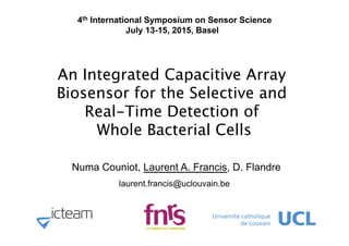 An Integrated Capacitive Array
Biosensor for the Selective and  
Real-Time Detection of  
Whole Bacterial Cells
Numa Couniot, Laurent A. Francis, D. Flandre
laurent.francis@uclouvain.be
4th International Symposium on Sensor Science
July 13-15, 2015, Basel
 