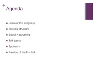 +
    Agenda

    ?   Goals of the subgroup

    ?   Meeting structure

    ?   Social Networking

    ?   Talk topics

    ?   Sponsors

    ?   Preview of the first talk.
 