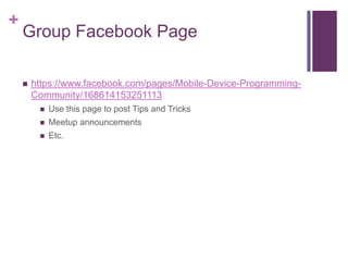+
    Group Facebook Page

    ?   https://www.facebook.com/pages/Mobile-Device-Programming-
        Community/168614153251113
         ?   Use this page to post Tips and Tricks
         ?   Meetup announcements
         ?   Etc.
 