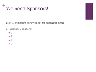 +
    We need Sponsors!

    ?   $100 minimum commitment for soda and pizza

    ?   Potential Sponsors:
        ?   ?
        ?   ?
        ?   ?
        ?   ?
 