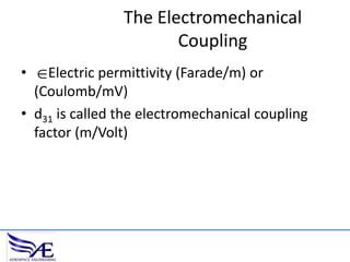 The Electromechanical
Coupling
•

Electric permittivity (Farade/m) or

(Coulomb/mV)
• d31 is called the electromechanical coupling
factor (m/Volt)

 