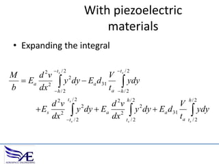With piezoelectric
materials
• Expanding the integral
2

M
d v
 Ea 2
b
dx

ts / 2

V
/ 2y dy  Ea d31 ta
h

ts / 2

 ydy

2

2

ts / 2

h / 2
2

h/2

d v
d v
V
2
2
 Es 2  y dy  Ea 2  y dy  Ea d 31
dx t s / 2
dx t s / 2
ta

h/2

 ydy

ts / 2

 