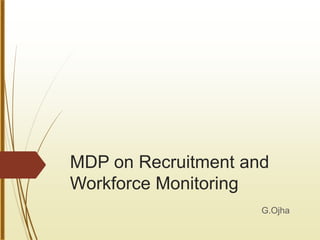 MDP on Recruitment and
Workforce Monitoring
G.Ojha
 