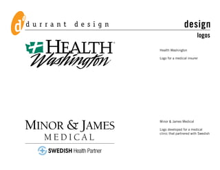 design
                         logos

Health Washington

Logo for a medical insurer




Minor & James Medical

Logo developed for a medical
clinic that partnered with Swedish
 