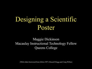 Designing a Scientific
       Poster
           Maggie Dickinson
Macaulay Instructional Technology Fellow
            Queens College


  (With slides borrowed from fellow ITF’s Russell Hogg and Craig Willse)
 