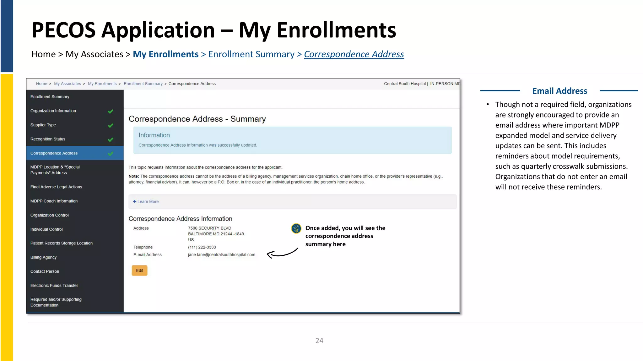 PECOS Application – My Enrollments
Home > My Associates > My Enrollments > Enrollment Summary > Correspondence Address
Email Address
• Though not a required field, organizations
are strongly encouraged to provide an
email address where important MDPP
expanded model and service delivery
updates can be sent. This includes
reminders about model requirements,
such as quarterly crosswalk submissions.
Organizations that do not enter an email
will not receive these reminders.
Once added, you will see the
correspondence address
summary here
24
 