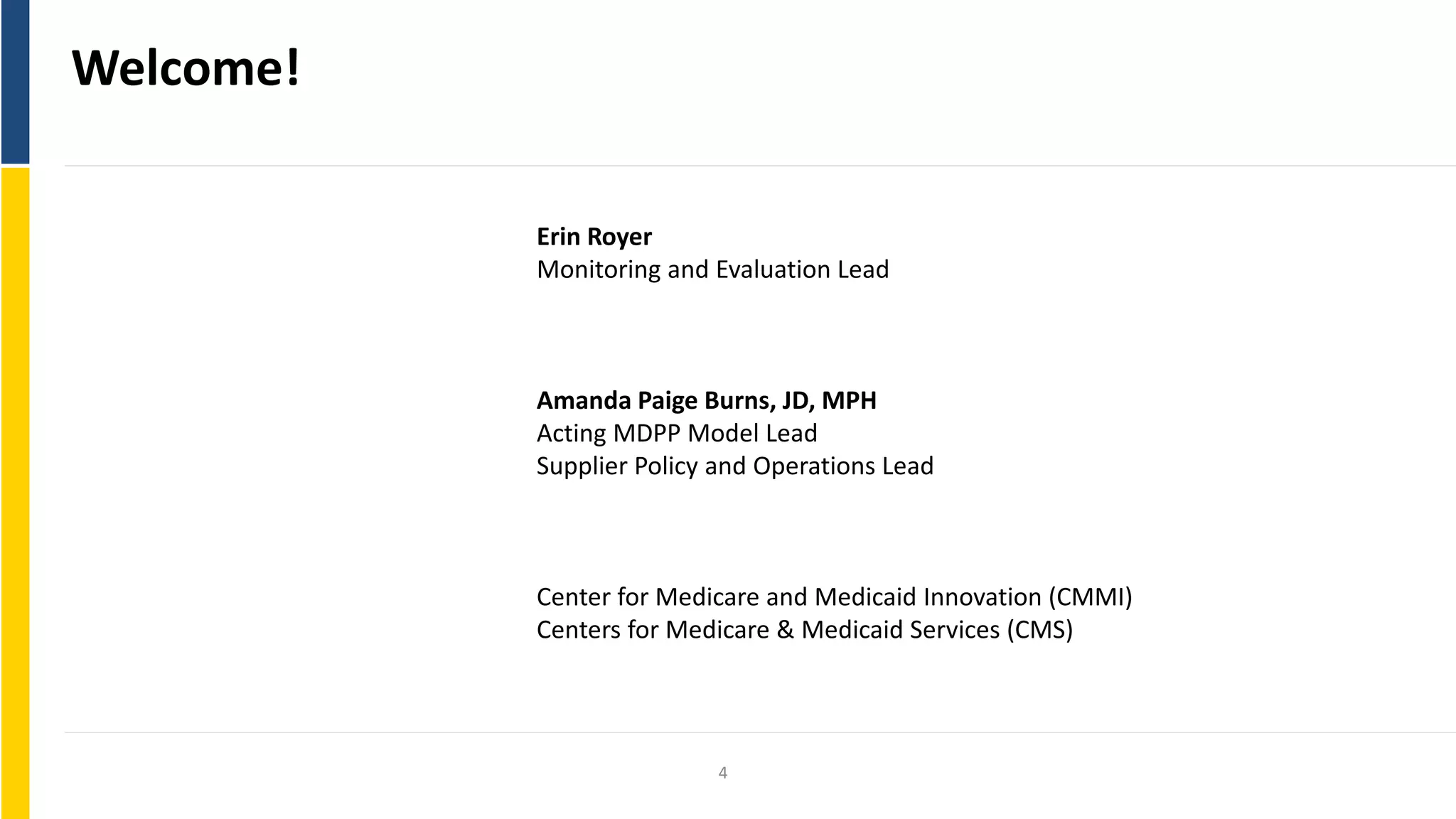 Welcome!
Erin Royer
Monitoring and Evaluation Lead
Amanda Paige Burns, JD, MPH
Acting MDPP Model Lead
Supplier Policy and Operations Lead
Center for Medicare and Medicaid Innovation (CMMI)
Centers for Medicare & Medicaid Services (CMS)
4
 