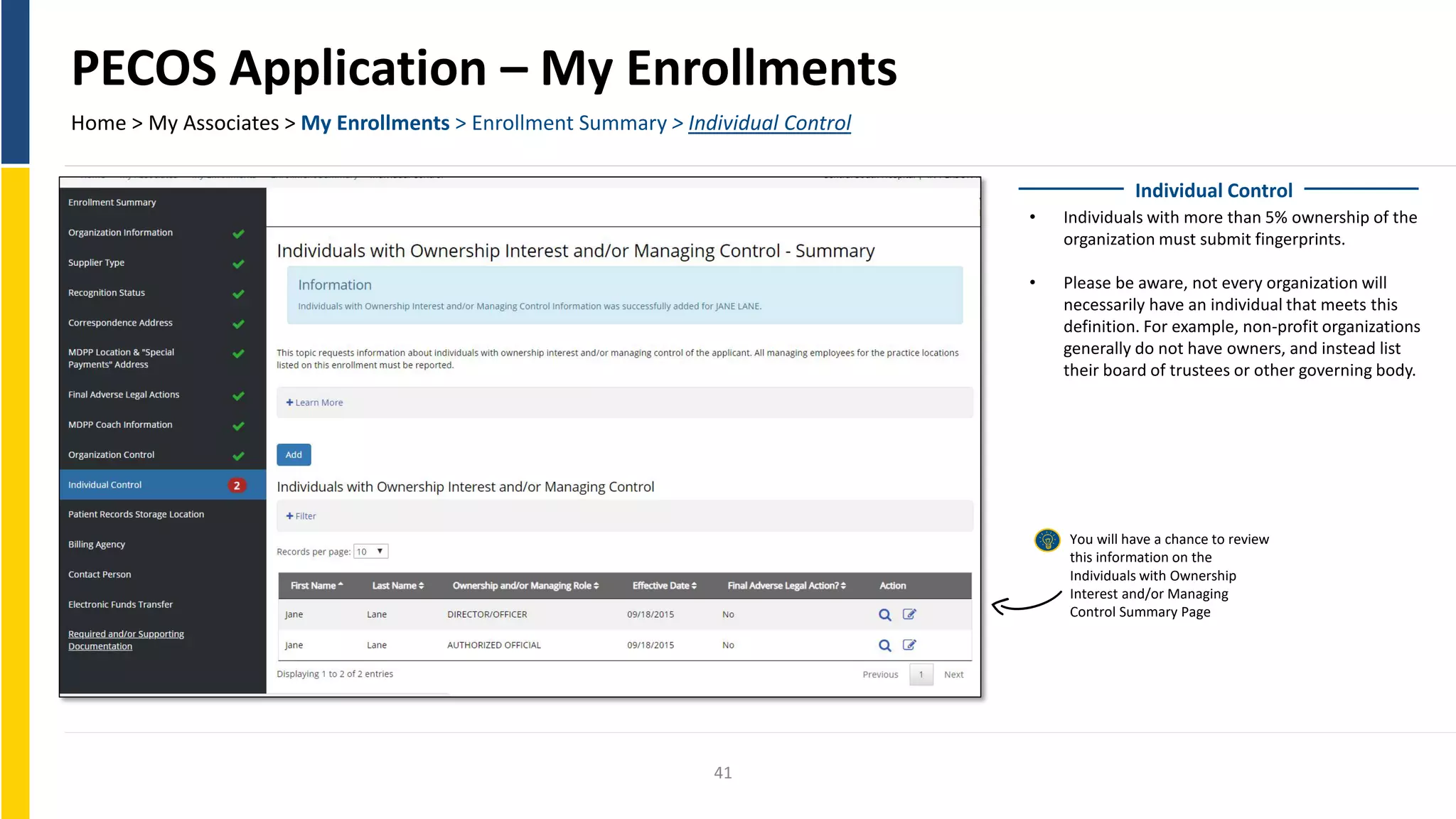 PECOS Application – My Enrollments
Home > My Associates > My Enrollments > Enrollment Summary > Individual Control
Individual Control
• Individuals with more than 5% ownership of the
organization must submit fingerprints.
• Please be aware, not every organization will
necessarily have an individual that meets this
definition. For example, non-profit organizations
generally do not have owners, and instead list
their board of trustees or other governing body.
You will have a chance to review
this information on the
Individuals with Ownership
Interest and/or Managing
Control Summary Page
41
 