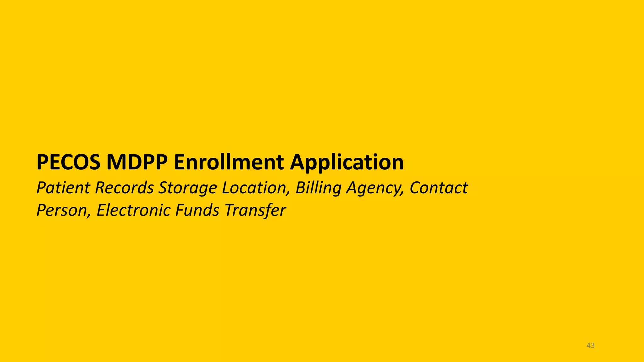 PECOS MDPP Enrollment Application
Patient Records Storage Location, Billing Agency, Contact
Person, Electronic Funds Transfer
43
 