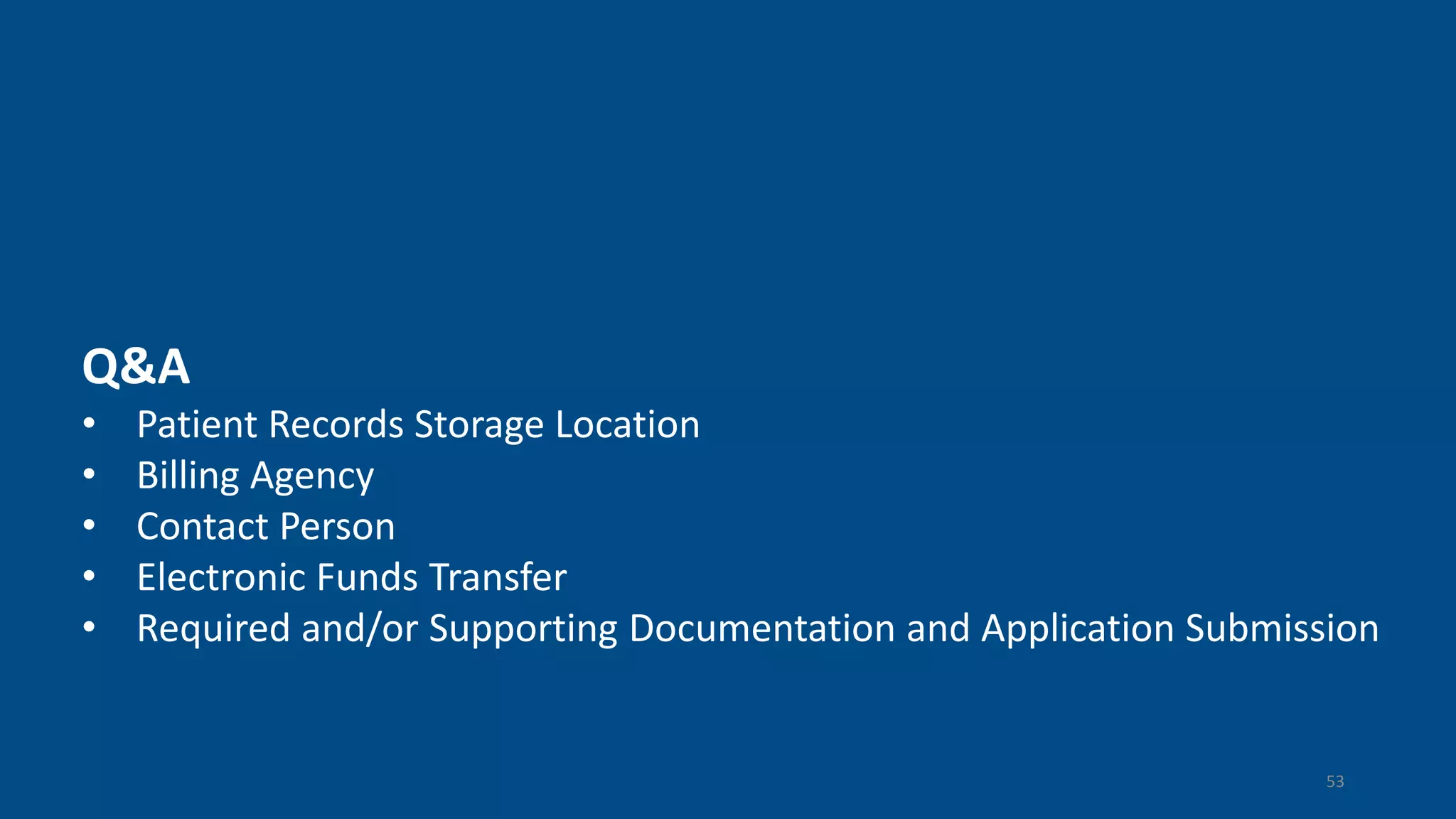 Q&A
• Patient Records Storage Location
• Billing Agency
• Contact Person
• Electronic Funds Transfer
• Required and/or Supporting Documentation and Application Submission
53
 