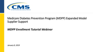 Medicare Diabetes Prevention Program (MDPP) Expanded Model
Supplier Support
MDPP Enrollment Tutorial Webinar
January 9, 2019
 