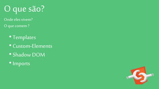 O que são?
Ondeelesvivem?
O quecomem?
• Templates
• Custom-Elements
• Shadow DOM
• Imports
 