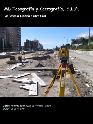 MD Topografía y Cartografía, S.L.P.
  Asistencia Técnica a Obra Civil




OBRA: Remodelación Avda. de Portugal (Madrid)
CLIENTE: Sacyr SAU
 