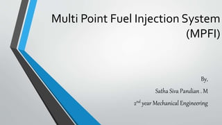 Multi Point Fuel Injection System
(MPFI)
By,
Satha Siva Pandian . M
2nd year Mechanical Engineering
 