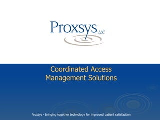 Coordinated Access Management Solutions Proxsys - bringing together technology for improved patient satisfaction 