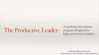 The Productive Leader

A coaching and seminar
program designed for
high-performance leaders.

TimeToGetMomentum.com 
More Efﬁcient. More Effective. More Productive.

 