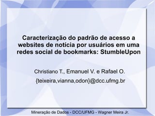Caracterização do padrão de acesso a
websites de notícia por usuários em uma
redes social de bookmarks: StumbleUpon


      Christiano T., Emanuel V. e Rafael O.
      {teixeira,vianna,odon}@dcc.ufmg.br




     Mineração de Dados - DCC/UFMG - Wagner Meira Jr.
 