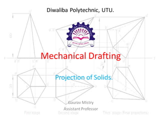 Mechanical Drafting
Projection of Solids.
Gaurav Mistry
AssistantProfessor
Diwaliba Polytechnic, UTU.
 