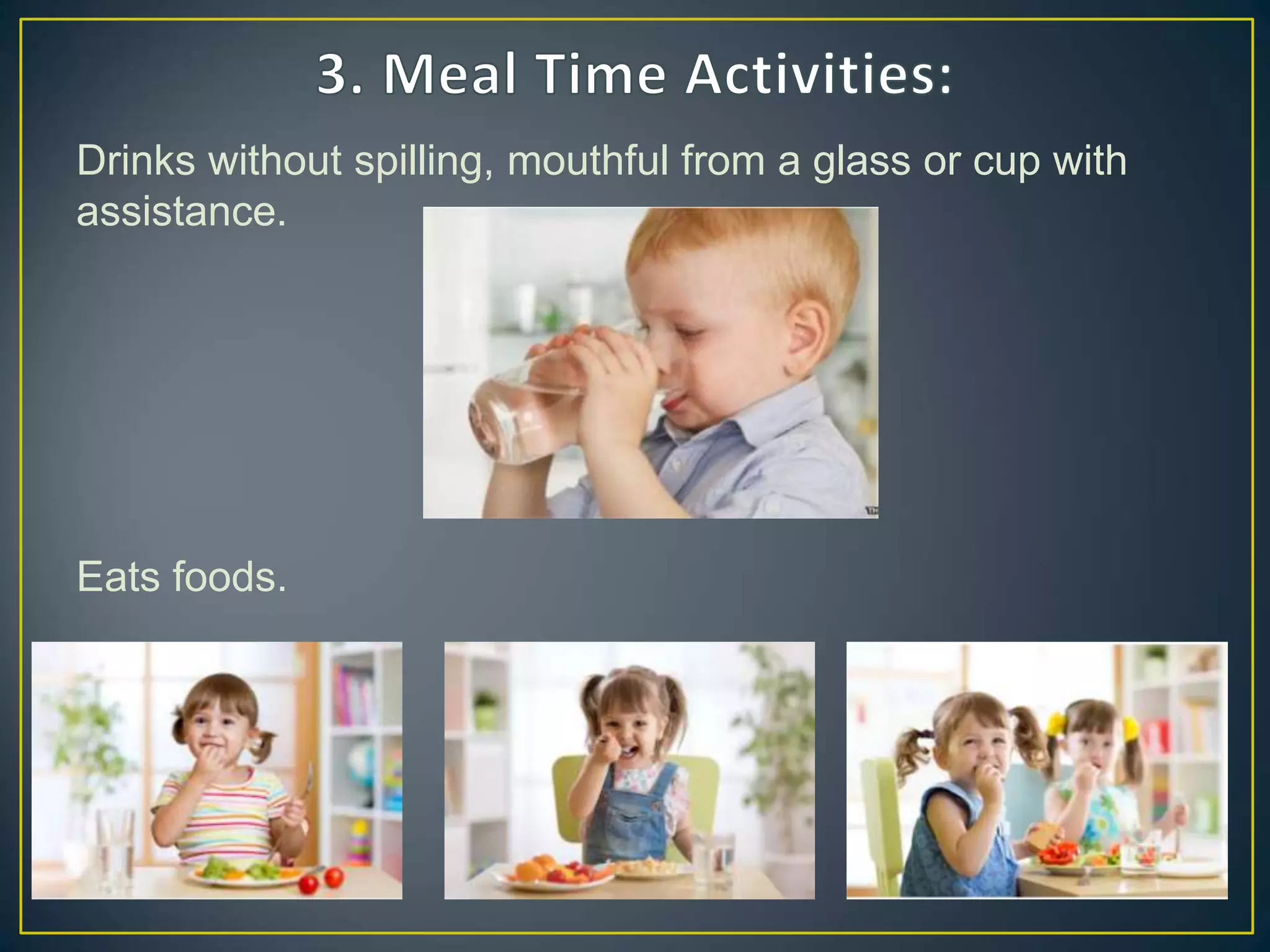 Drinks without spilling, mouthful from a glass or cup with
assistance.
Eats foods.
 