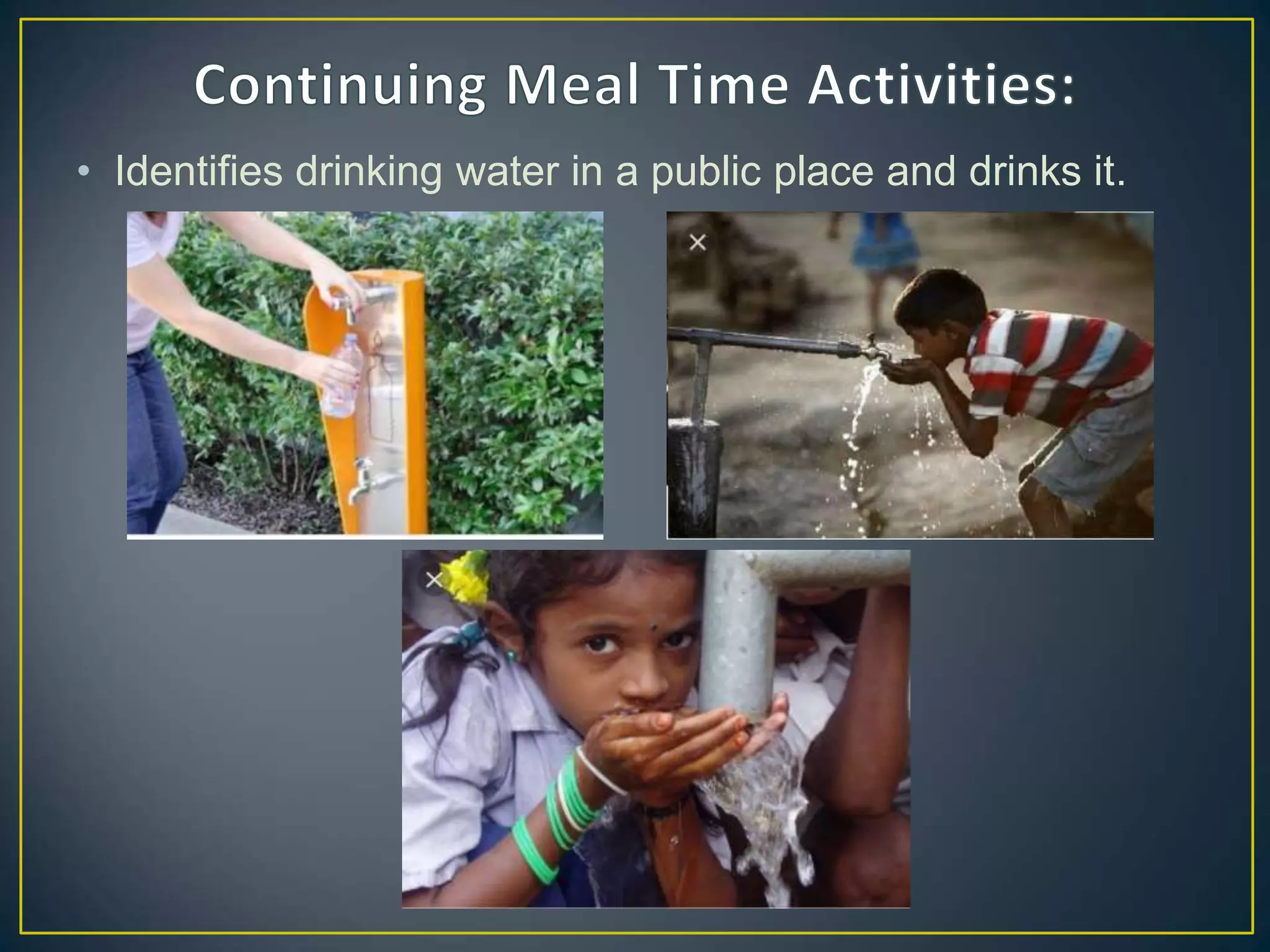 • Identifies drinking water in a public place and drinks it.
 