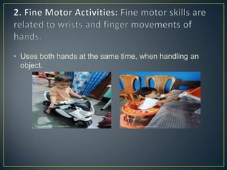 • Uses both hands at the same time, when handling an
object.
 