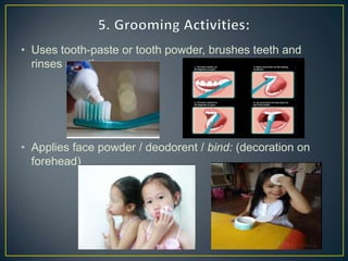 • Uses tooth-paste or tooth powder, brushes teeth and
rinses mouth.
• Applies face powder / deodorent / bind: (decoration on
forehead)
 