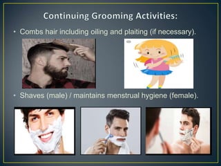 • Combs hair including oiling and plaiting (if necessary).
• Shaves (male) / maintains menstrual hygiene (female).
 